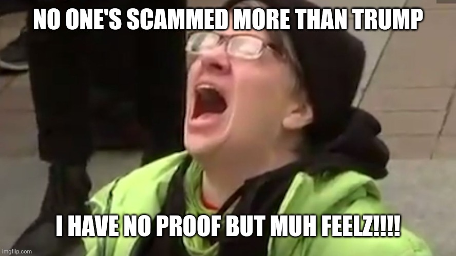 Screaming Liberal  | NO ONE'S SCAMMED MORE THAN TRUMP I HAVE NO PROOF BUT MUH FEELZ!!!! | image tagged in screaming liberal | made w/ Imgflip meme maker