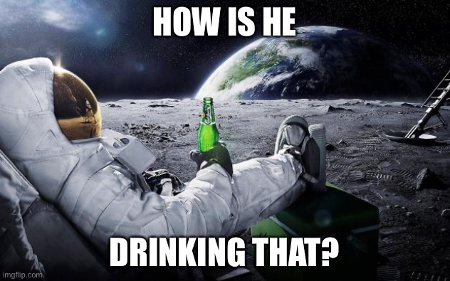 Yeet | HOW IS HE; DRINKING THAT? | image tagged in chillin' astronaut | made w/ Imgflip meme maker