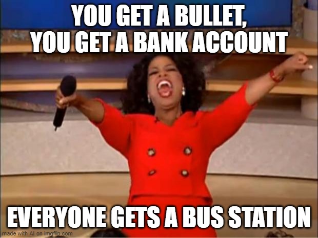 Oprah You Get A Meme | YOU GET A BULLET, YOU GET A BANK ACCOUNT; EVERYONE GETS A BUS STATION | image tagged in memes,oprah you get a | made w/ Imgflip meme maker