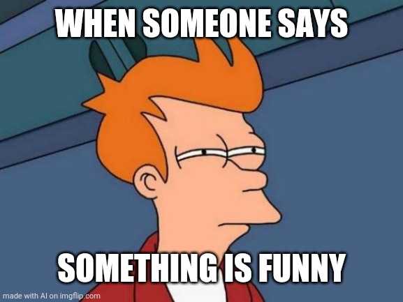 Futurama Fry Meme | WHEN SOMEONE SAYS; SOMETHING IS FUNNY | image tagged in memes,futurama fry | made w/ Imgflip meme maker