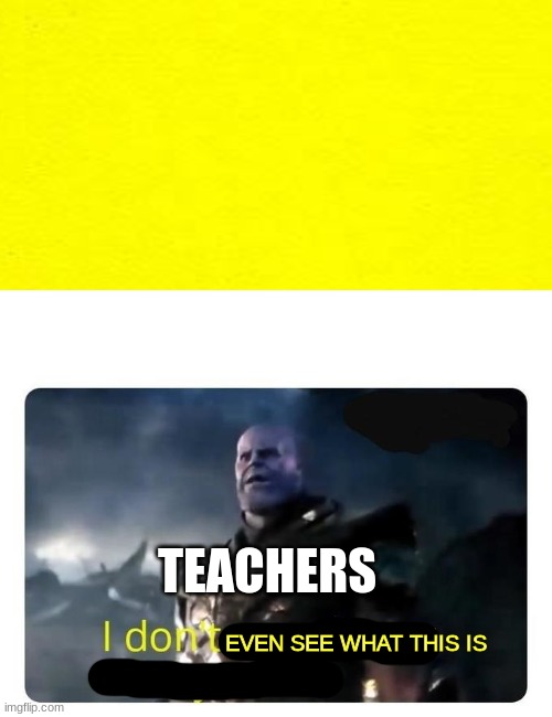 TEACHERS; EVEN SEE WHAT THIS IS | image tagged in thanos i don't even know who you are | made w/ Imgflip meme maker