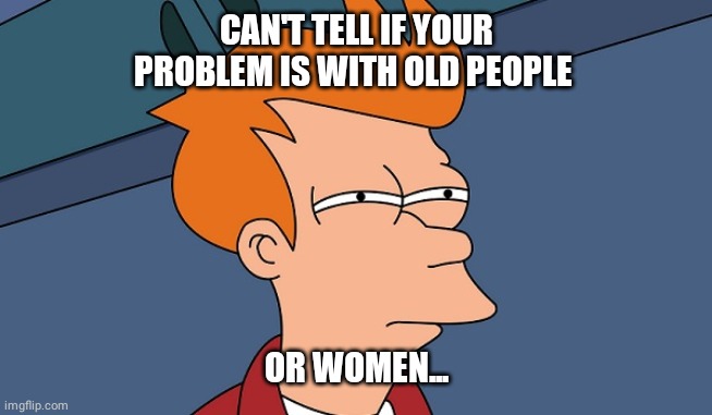 Can't tell if | CAN'T TELL IF YOUR PROBLEM IS WITH OLD PEOPLE OR WOMEN... | image tagged in can't tell if | made w/ Imgflip meme maker