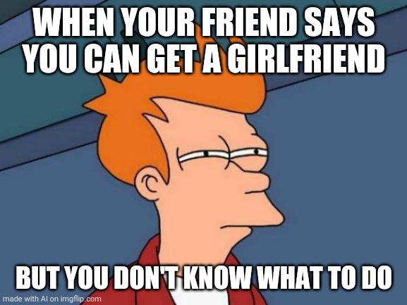 Futurama Fry Meme | WHEN YOUR FRIEND SAYS YOU CAN GET A GIRLFRIEND; BUT YOU DON'T KNOW WHAT TO DO | image tagged in memes,futurama fry | made w/ Imgflip meme maker