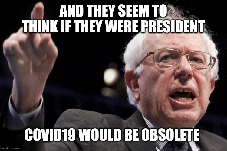 Bernie Sanders | AND THEY SEEM TO THINK IF THEY WERE PRESIDENT COVID19 WOULD BE OBSOLETE | image tagged in bernie sanders | made w/ Imgflip meme maker