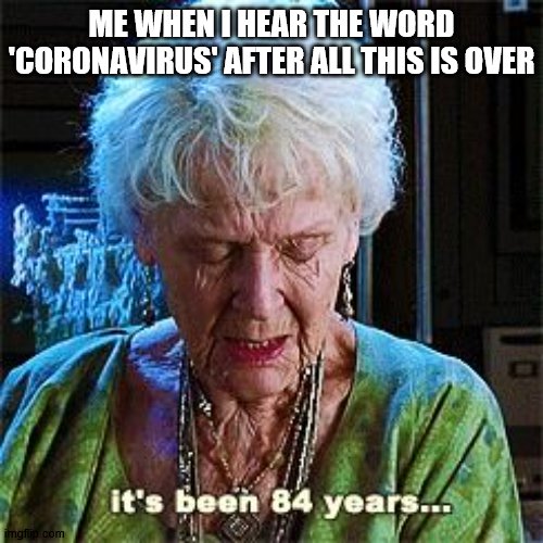 true | ME WHEN I HEAR THE WORD 'CORONAVIRUS' AFTER ALL THIS IS OVER | image tagged in it's been 84 years,cool | made w/ Imgflip meme maker