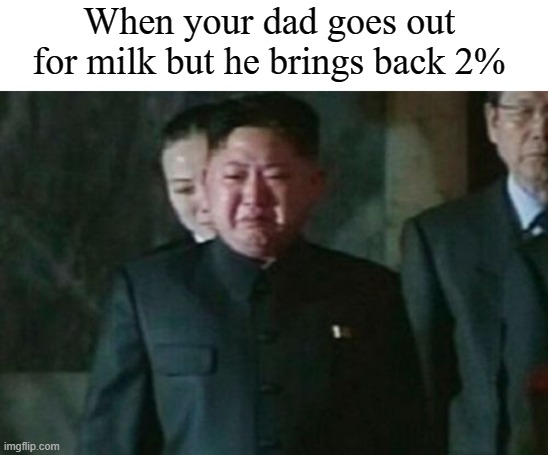 I wanted whole milk, let alone I thought you weren't coming back! | When your dad goes out for milk but he brings back 2% | image tagged in memes,kim jong un sad,funny,funny memes,north korea | made w/ Imgflip meme maker