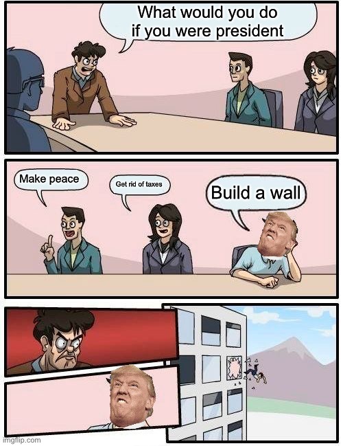Boardroom Meeting Suggestion Meme | What would you do if you were president; Make peace; Get rid of taxes; Build a wall | image tagged in memes,boardroom meeting suggestion | made w/ Imgflip meme maker