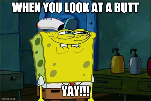 Don't You Squidward Meme | WHEN YOU LOOK AT A BUTT; YAY!!! | image tagged in memes,don't you squidward | made w/ Imgflip meme maker