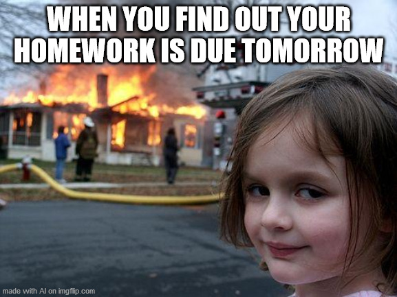 Topical | WHEN YOU FIND OUT YOUR HOMEWORK IS DUE TOMORROW | image tagged in memes,disaster girl | made w/ Imgflip meme maker