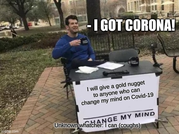 Change My Mind | - I GOT CORONA! I will give a gold nugget
to anyone who can change my mind on Covid-19; Unknown whatcher: I can (coughs) | image tagged in memes,change my mind | made w/ Imgflip meme maker