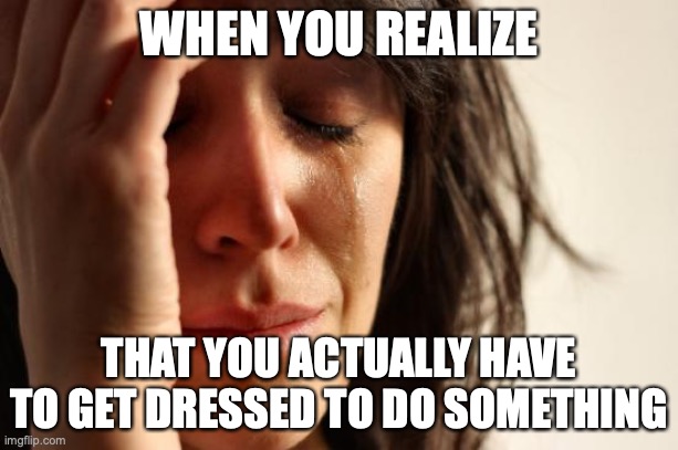 First World Problems | WHEN YOU REALIZE; THAT YOU ACTUALLY HAVE TO GET DRESSED TO DO SOMETHING | image tagged in memes,first world problems | made w/ Imgflip meme maker