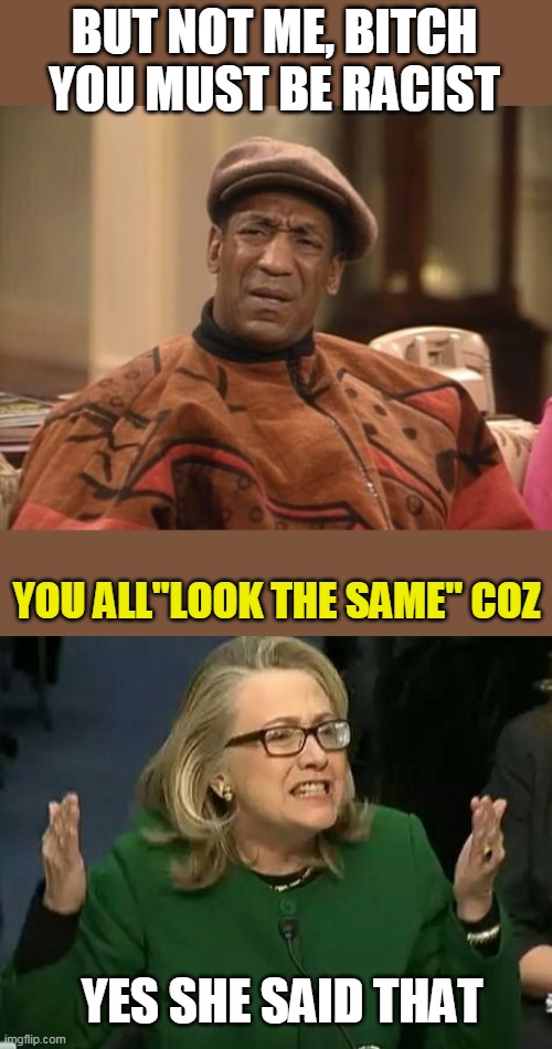 BUT NOT ME, BITCH YOU MUST BE RACIST YOU ALL"LOOK THE SAME" COZ YES SHE SAID THAT | image tagged in bill cosby confused,hillary what difference does it make | made w/ Imgflip meme maker