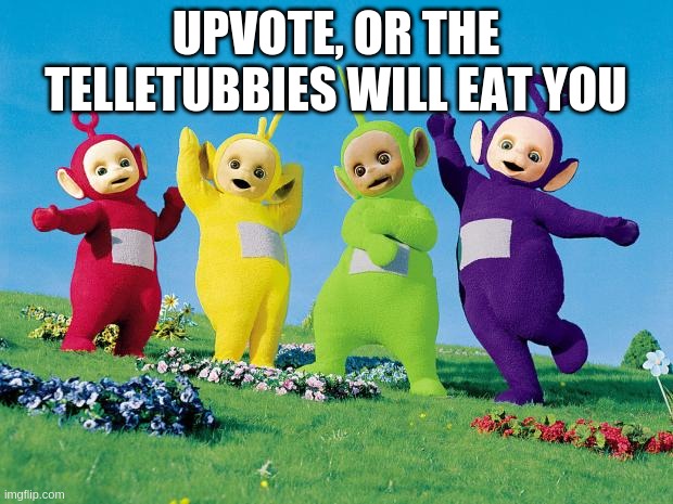 teletubbies | UPVOTE, OR THE TELLETUBBIES WILL EAT YOU | image tagged in teletubbies | made w/ Imgflip meme maker