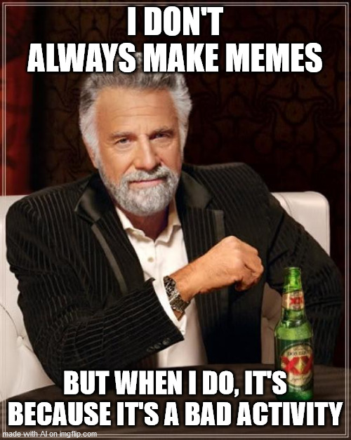 The Most Interesting Man In The World | I DON'T ALWAYS MAKE MEMES; BUT WHEN I DO, IT'S BECAUSE IT'S A BAD ACTIVITY | image tagged in memes,the most interesting man in the world | made w/ Imgflip meme maker