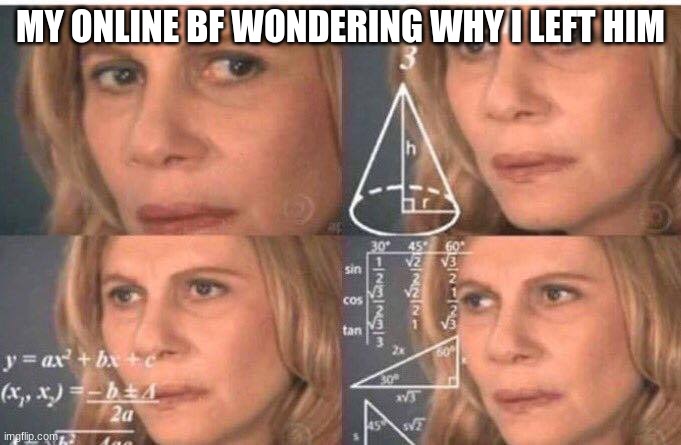Math lady/Confused lady | MY ONLINE BF WONDERING WHY I LEFT HIM | image tagged in math lady/confused lady | made w/ Imgflip meme maker