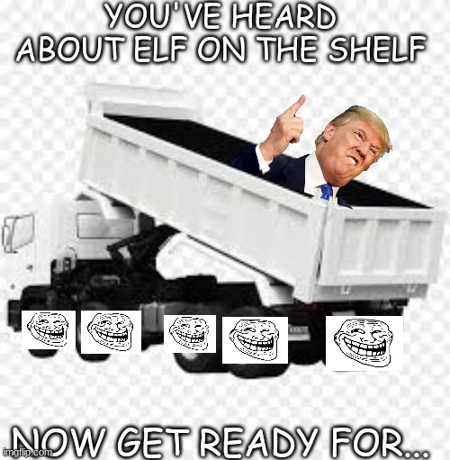 Trump on the Dump | YOU'VE HEARD ABOUT ELF ON THE SHELF; NOW GET READY FOR... | image tagged in lol so funny,funny memes | made w/ Imgflip meme maker