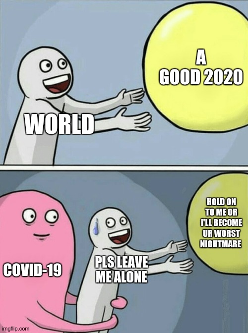 how Covid-19 came to be | A GOOD 2020; WORLD; HOLD ON TO ME OR I'LL BECOME UR WORST NIGHTMARE; COVID-19; PLS LEAVE ME ALONE | image tagged in memes,running away balloon | made w/ Imgflip meme maker