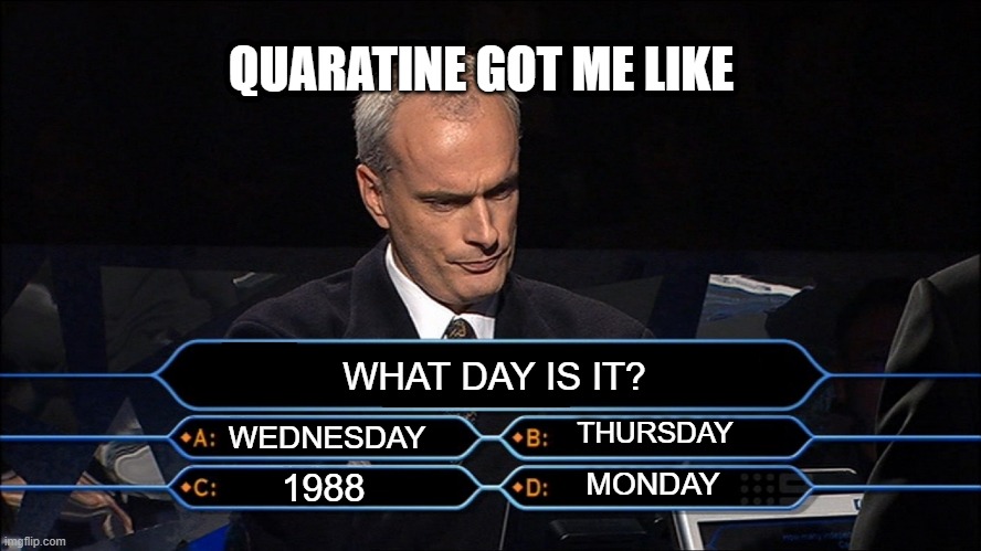 Quaratine Blues | QUARATINE GOT ME LIKE; WHAT DAY IS IT? THURSDAY; WEDNESDAY; MONDAY; 1988 | image tagged in who wants to be a millionaire,coronavirus | made w/ Imgflip meme maker