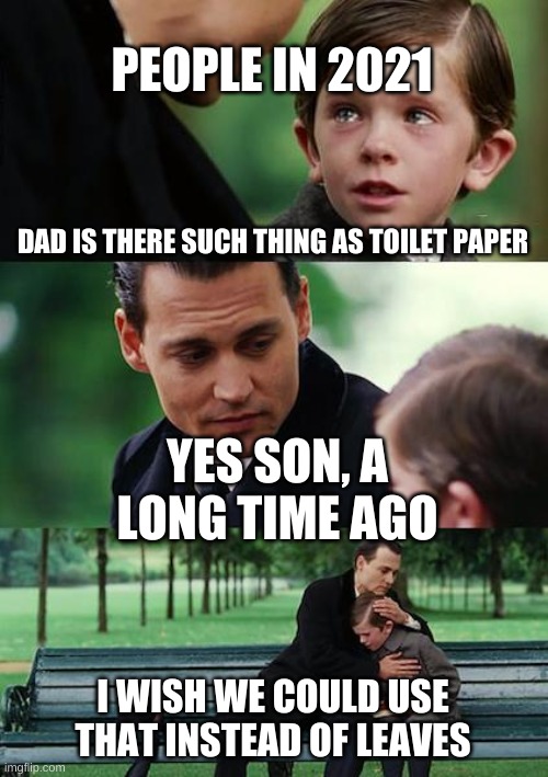 Finding Neverland Meme | PEOPLE IN 2021; DAD IS THERE SUCH THING AS TOILET PAPER; YES SON, A LONG TIME AGO; I WISH WE COULD USE THAT INSTEAD OF LEAVES | image tagged in memes,finding neverland | made w/ Imgflip meme maker