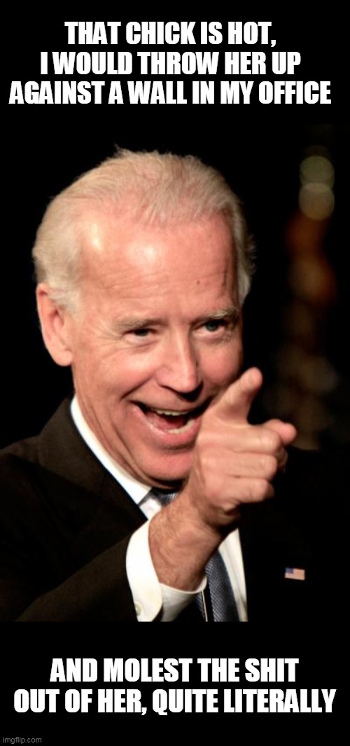 Smilin Biden Meme | THAT CHICK IS HOT, I WOULD THROW HER UP AGAINST A WALL IN MY OFFICE AND MOLEST THE SHIT OUT OF HER, QUITE LITERALLY | image tagged in memes,smilin biden | made w/ Imgflip meme maker