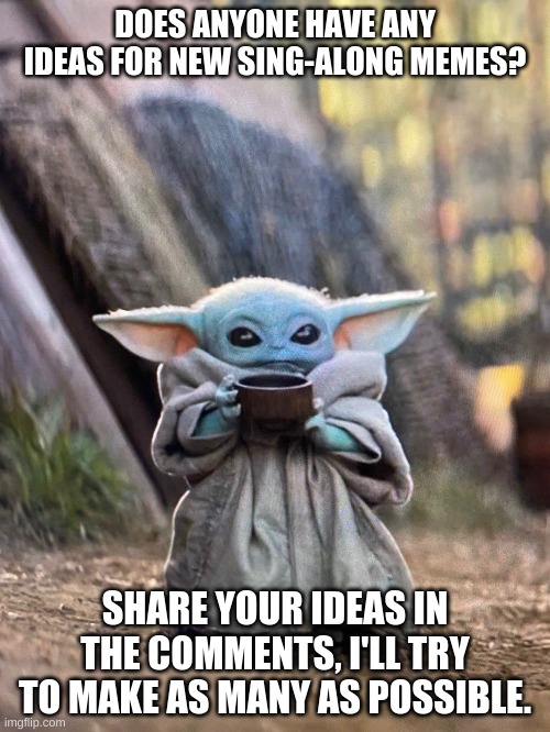 Got any ideas? | DOES ANYONE HAVE ANY IDEAS FOR NEW SING-ALONG MEMES? SHARE YOUR IDEAS IN THE COMMENTS, I'LL TRY TO MAKE AS MANY AS POSSIBLE. | image tagged in baby yoda tea | made w/ Imgflip meme maker