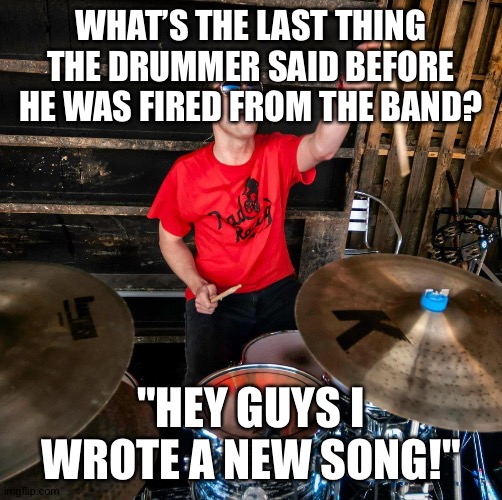 Drummer | WHAT’S THE LAST THING THE DRUMMER SAID BEFORE HE WAS FIRED FROM THE BAND? "HEY GUYS I WROTE A NEW SONG!" | image tagged in drummer,drums,bands,music,homeless | made w/ Imgflip meme maker
