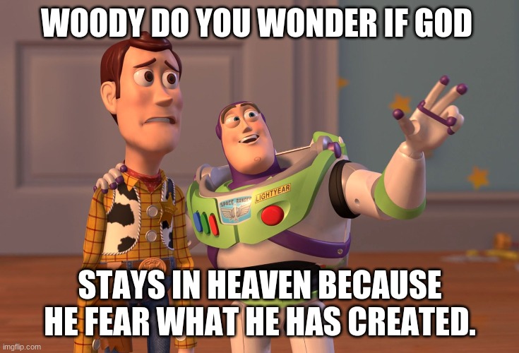 X, X Everywhere | WOODY DO YOU WONDER IF GOD; STAYS IN HEAVEN BECAUSE HE FEAR WHAT HE HAS CREATED. | image tagged in boring | made w/ Imgflip meme maker