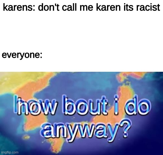 karens: don't call me karen its racist; everyone: | image tagged in how bout i do anyway,memes,karen | made w/ Imgflip meme maker