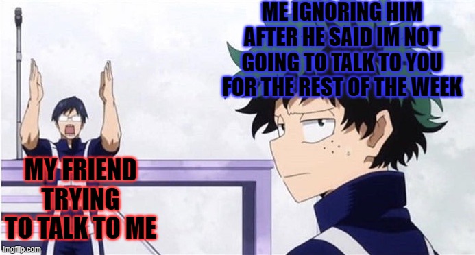 Deku Ignoring Iida | ME IGNORING HIM AFTER HE SAID IM NOT GOING TO TALK TO YOU FOR THE REST OF THE WEEK; MY FRIEND TRYING TO TALK TO ME | image tagged in deku ignoring iida | made w/ Imgflip meme maker
