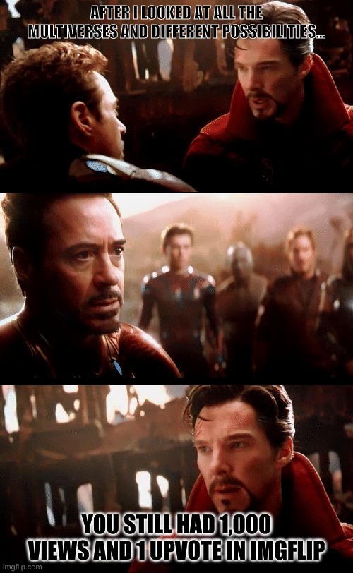 Infinity War - 14mil futures | AFTER I LOOKED AT ALL THE MULTIVERSES AND DIFFERENT POSSIBILITIES... YOU STILL HAD 1,000 VIEWS AND 1 UPVOTE IN IMGFLIP | image tagged in infinity war - 14mil futures | made w/ Imgflip meme maker