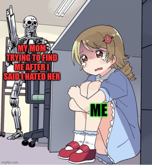 Anime Girl Hiding from Terminator | MY MOM TRYING TO FIND ME AFTER I SAID I HATED HER; ME | image tagged in anime girl hiding from terminator | made w/ Imgflip meme maker