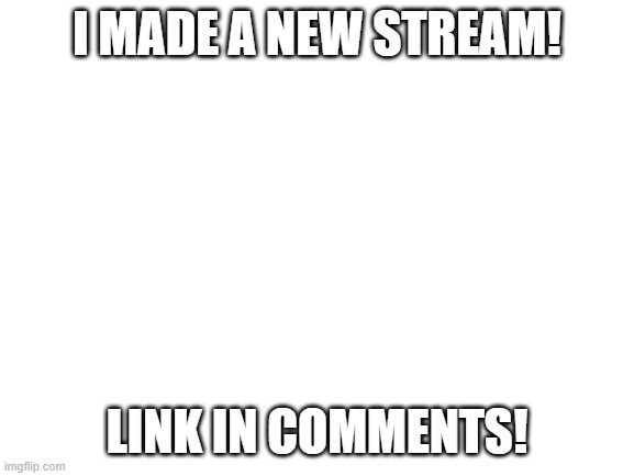 YeY | I MADE A NEW STREAM! LINK IN COMMENTS! | image tagged in blank white template | made w/ Imgflip meme maker