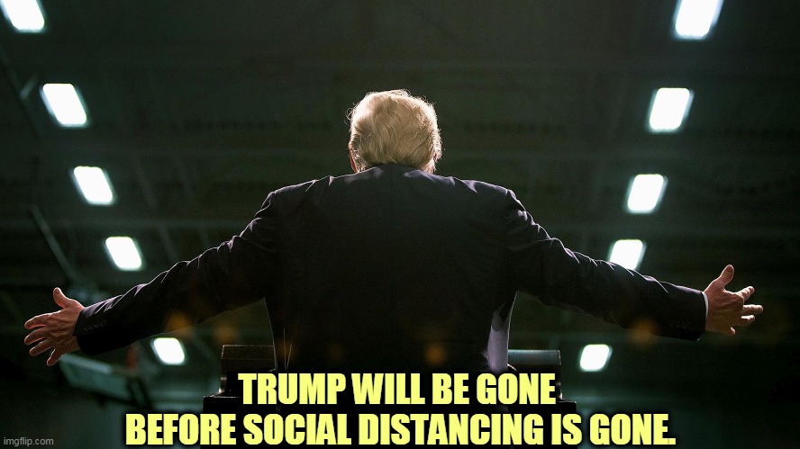 Bye-bye. | TRUMP WILL BE GONE 
BEFORE SOCIAL DISTANCING IS GONE. | image tagged in trump back leaving gone loser,trump,social distancing,election 2020,loser,goodbye | made w/ Imgflip meme maker