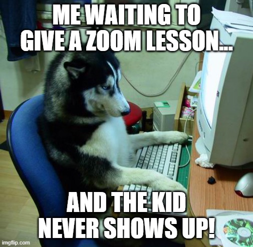 I Have No Idea What I Am Doing Meme | ME WAITING TO GIVE A ZOOM LESSON... AND THE KID NEVER SHOWS UP! | image tagged in memes,i have no idea what i am doing | made w/ Imgflip meme maker