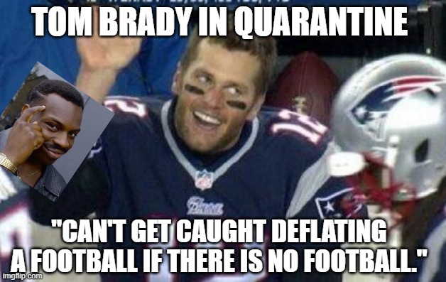 Tom Brady | TOM BRADY IN QUARANTINE; "CAN'T GET CAUGHT DEFLATING A FOOTBALL IF THERE IS NO FOOTBALL." | image tagged in tom brady | made w/ Imgflip meme maker
