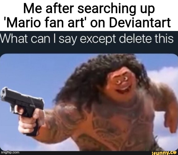 Don't... just don't ask me about what I saw... it's terrible | Me after searching up 'Mario fan art' on Deviantart | image tagged in what can i say except delete this,cringe,fan art,deviantart,mario,i have decided that i want to die | made w/ Imgflip meme maker