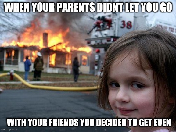 Disaster Girl | WHEN YOUR PARENTS DIDNT LET YOU GO; WITH YOUR FRIENDS YOU DECIDED TO GET EVEN | image tagged in memes,disaster girl | made w/ Imgflip meme maker