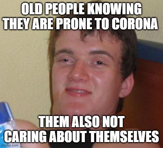 True | OLD PEOPLE KNOWING THEY ARE PRONE TO CORONA; THEM ALSO NOT CARING ABOUT THEMSELVES | image tagged in memes,10 guy | made w/ Imgflip meme maker