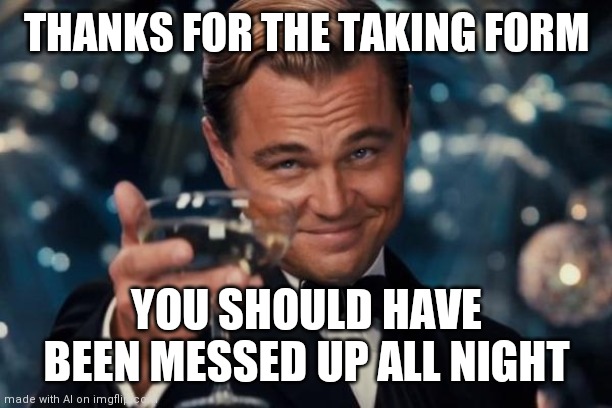 Leonardo Dicaprio Cheers Meme | THANKS FOR THE TAKING FORM; YOU SHOULD HAVE BEEN MESSED UP ALL NIGHT | image tagged in memes,leonardo dicaprio cheers | made w/ Imgflip meme maker