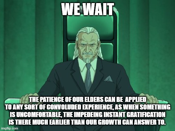 Metalocalypse now we wait | WE WAIT; THE PATIENCE OF OUR ELDERS CAN BE  APPLIED TO ANY SORT OF CONVOLUDED EXPERIENCE, AS WHEN SOMETHING IS UNCOMFORTABLE, THE IMPEDEING INSTANT GRATIFICATION IS THERE MUCH EARLIER THAN OUR GROWTH CAN ANSWER TO. | image tagged in metalocalypse now we wait | made w/ Imgflip meme maker