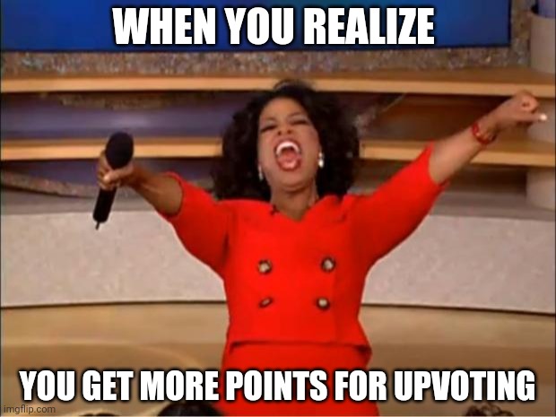 Oprah You Get A | WHEN YOU REALIZE; YOU GET MORE POINTS FOR UPVOTING | image tagged in memes,oprah you get a | made w/ Imgflip meme maker