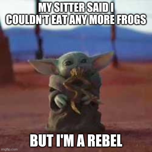 Baby Yoda Eats a Frog | MY SITTER SAID I COULDN'T EAT ANY MORE FROGS; BUT I'M A REBEL | image tagged in baby yoda eats frog | made w/ Imgflip meme maker