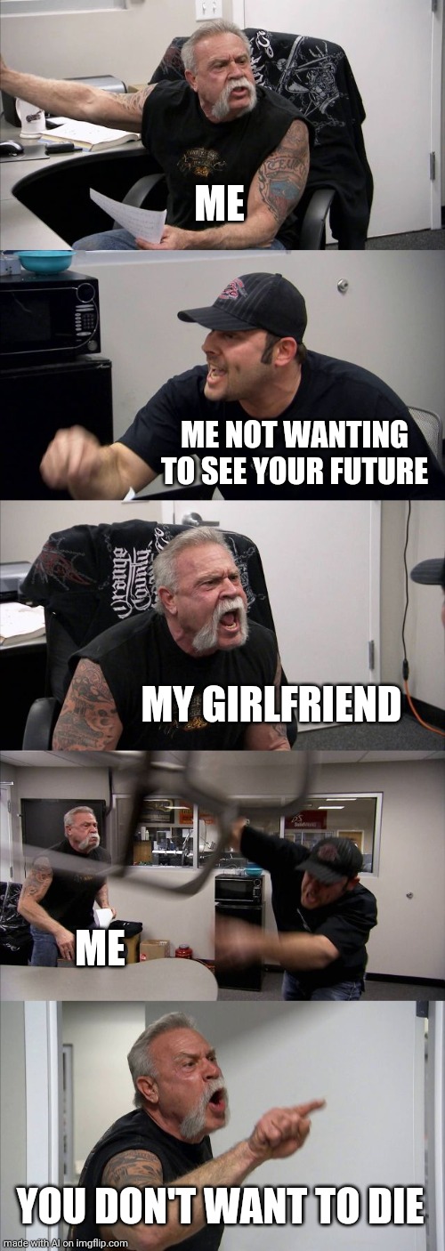 American Chopper Argument Meme | ME; ME NOT WANTING TO SEE YOUR FUTURE; MY GIRLFRIEND; ME; YOU DON'T WANT TO DIE | image tagged in memes,american chopper argument | made w/ Imgflip meme maker