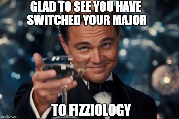 Party hard, study harder. | GLAD TO SEE YOU HAVE 
SWITCHED YOUR MAJOR; TO FIZZIOLOGY | image tagged in memes,leonardo dicaprio cheers,college major | made w/ Imgflip meme maker