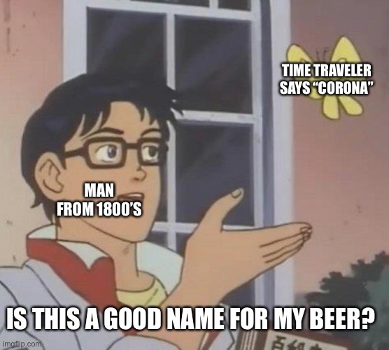 Is This A Pigeon | TIME TRAVELER SAYS “CORONA”; MAN FROM 1800’S; IS THIS A GOOD NAME FOR MY BEER? | image tagged in memes,is this a pigeon | made w/ Imgflip meme maker