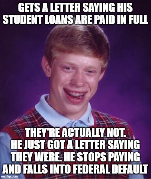 Bad Luck Brian Meme | GETS A LETTER SAYING HIS STUDENT LOANS ARE PAID IN FULL THEY'RE ACTUALLY NOT. HE JUST GOT A LETTER SAYING THEY WERE. HE STOPS PAYING AND FAL | image tagged in memes,bad luck brian | made w/ Imgflip meme maker
