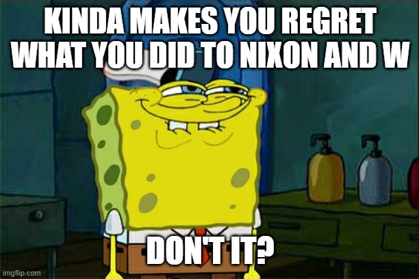 Don't You Squidward Meme | KINDA MAKES YOU REGRET WHAT YOU DID TO NIXON AND W DON'T IT? | image tagged in memes,don't you squidward | made w/ Imgflip meme maker