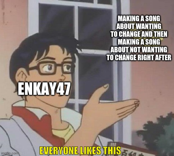 Is This A Pigeon | MAKING A SONG ABOUT WANTING TO CHANGE AND THEN MAKING A SONG ABOUT NOT WANTING TO CHANGE RIGHT AFTER; ENKAY47; EVERYONE LIKES THIS | image tagged in memes,enkay47 | made w/ Imgflip meme maker