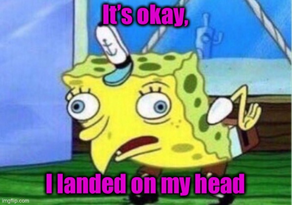 Mocking Spongebob Meme | It’s okay, I landed on my head | image tagged in memes,mocking spongebob | made w/ Imgflip meme maker