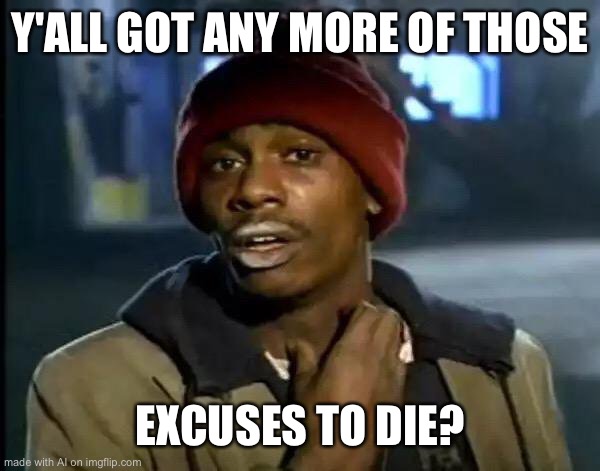 Y'all Got Any More Of That Meme | Y'ALL GOT ANY MORE OF THOSE; EXCUSES TO DIE? | image tagged in memes,y'all got any more of that | made w/ Imgflip meme maker